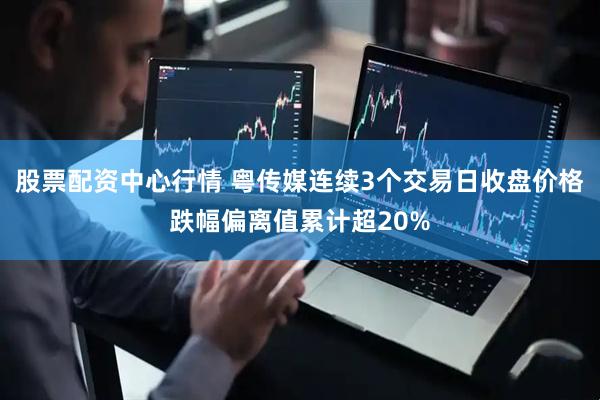 股票配资中心行情 粤传媒连续3个交易日收盘价格跌幅偏离值累计超20%