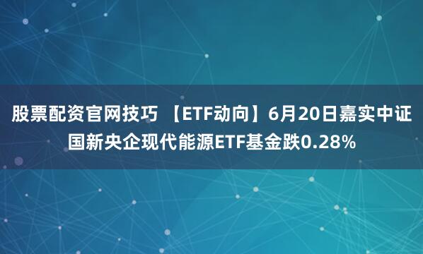 股票配资官网技巧 【ETF动向】6月20日嘉实中证国新央企现代能源ETF基金跌0.28%
