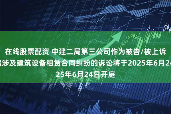 在线股票配资 中建二局第三公司作为被告/被上诉人的1起涉及建筑设备租赁合同纠纷的诉讼将于2025年6月24日开庭