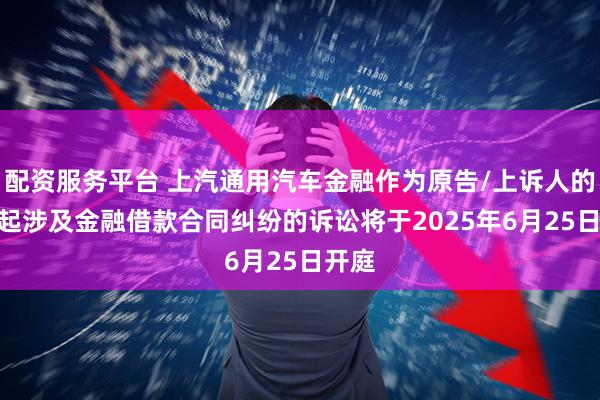 配资服务平台 上汽通用汽车金融作为原告/上诉人的300起涉及金融借款合同纠纷的诉讼将于2025年6月25日开庭