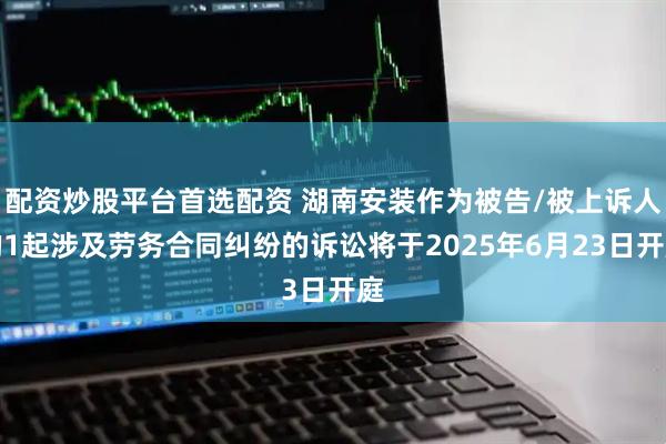 配资炒股平台首选配资 湖南安装作为被告/被上诉人的1起涉及劳务合同纠纷的诉讼将于2025年6月23日开庭