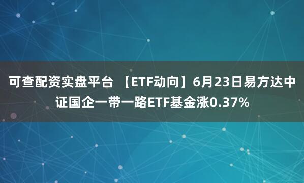 可查配资实盘平台 【ETF动向】6月23日易方达中证国企一带一路ETF基金涨0.37%