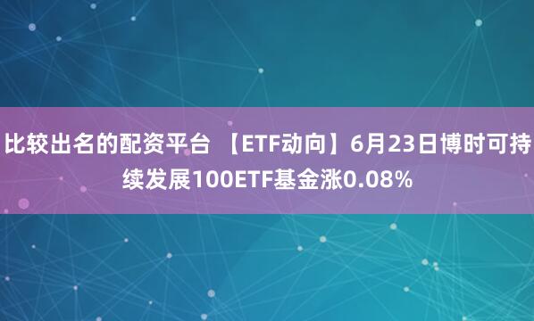 比较出名的配资平台 【ETF动向】6月23日博时可持续发展100ETF基金涨0.08%