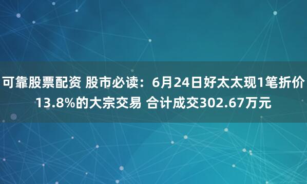 可靠股票配资 股市必读：6月24日好太太现1笔折价13.8%的大宗交易 合计成交302.67万元