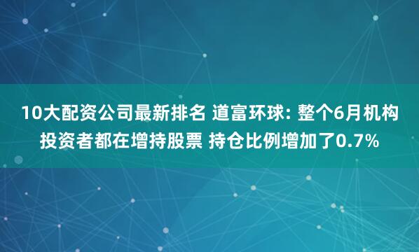 10大配资公司最新排名 道富环球: 整个6月机构投资者都在增持股票 持仓比例增加了0.7%