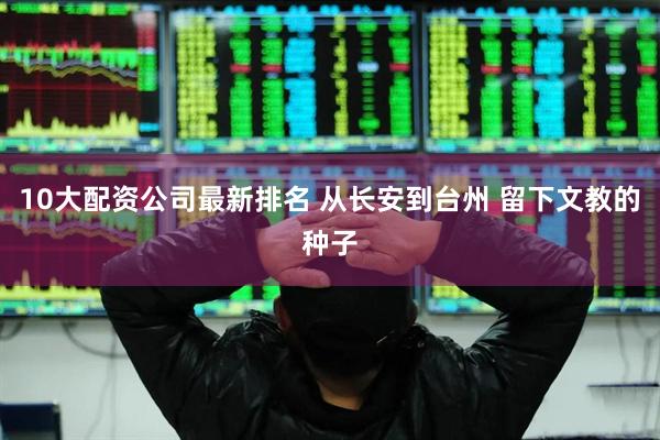 10大配资公司最新排名 从长安到台州 留下文教的种子