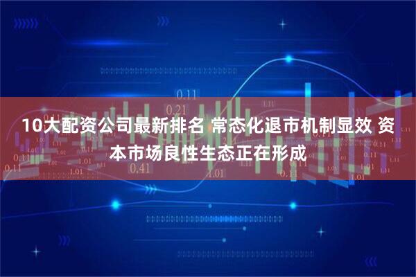 10大配资公司最新排名 常态化退市机制显效 资本市场良性生态正在形成
