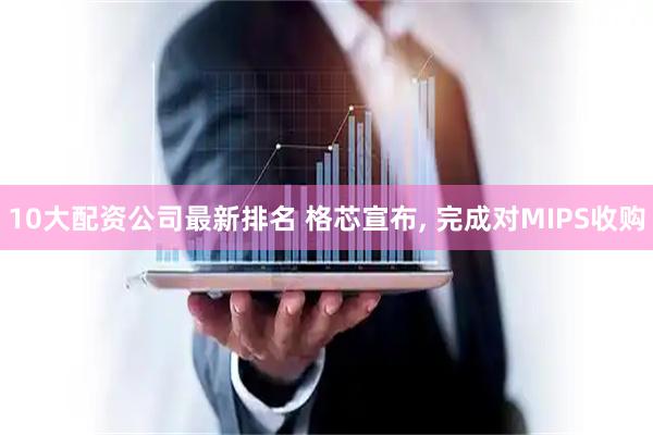 10大配资公司最新排名 格芯宣布, 完成对MIPS收购