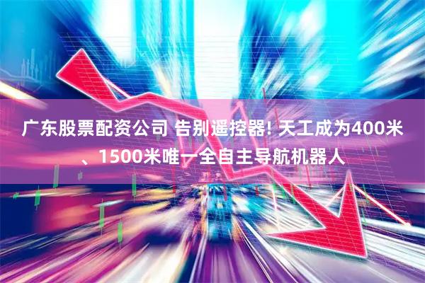 广东股票配资公司 告别遥控器! 天工成为400米、1500米唯一全自主导航机器人