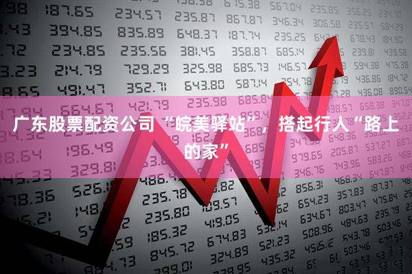 广东股票配资公司 “皖美驿站”，搭起行人“路上的家”