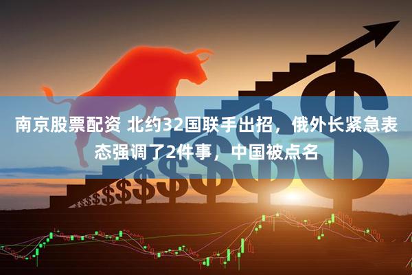南京股票配资 北约32国联手出招，俄外长紧急表态强调了2件事，中国被点名