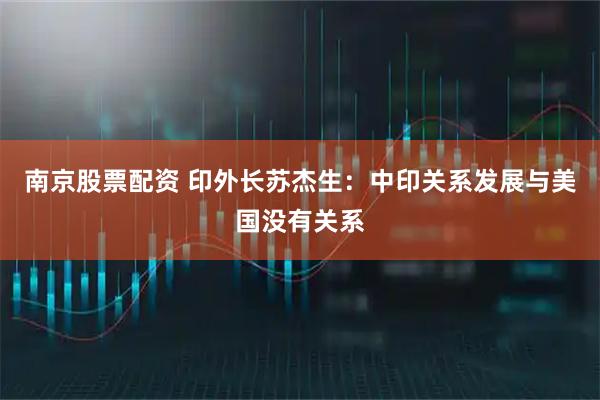 南京股票配资 印外长苏杰生：中印关系发展与美国没有关系