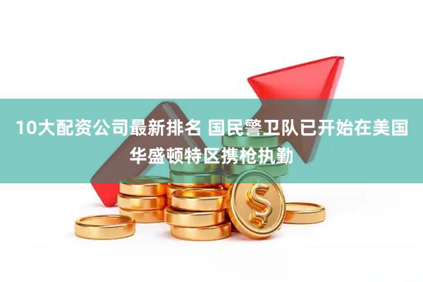 10大配资公司最新排名 国民警卫队已开始在美国华盛顿特区携枪执勤
