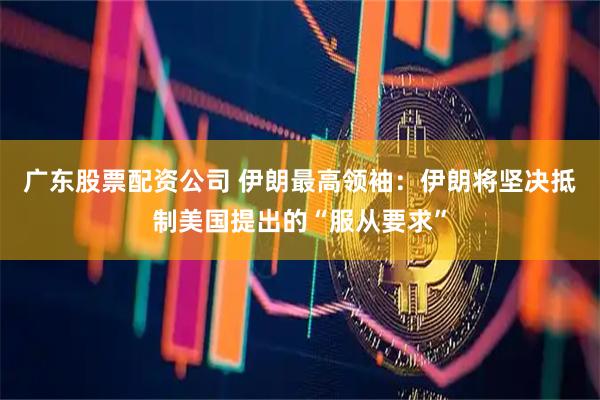 广东股票配资公司 伊朗最高领袖：伊朗将坚决抵制美国提出的“服从要求”