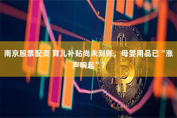 南京股票配资 育儿补贴尚未到账，母婴用品已“涨声响起”？