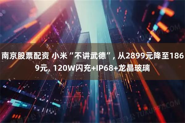 南京股票配资 小米“不讲武德”, 从2899元降至1869元, 120W闪充+IP68+龙晶玻璃