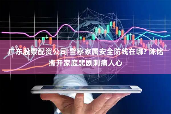 广东股票配资公司 警察家属安全防线在哪? 陈铭撕开家庭悲剧刺痛人心
