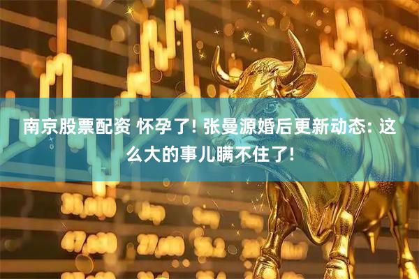 南京股票配资 怀孕了! 张曼源婚后更新动态: 这么大的事儿瞒不住了!