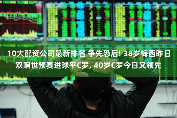 10大配资公司最新排名 争先恐后! 38岁梅西昨日双响世预赛进球平C罗, 40岁C罗今日又领先