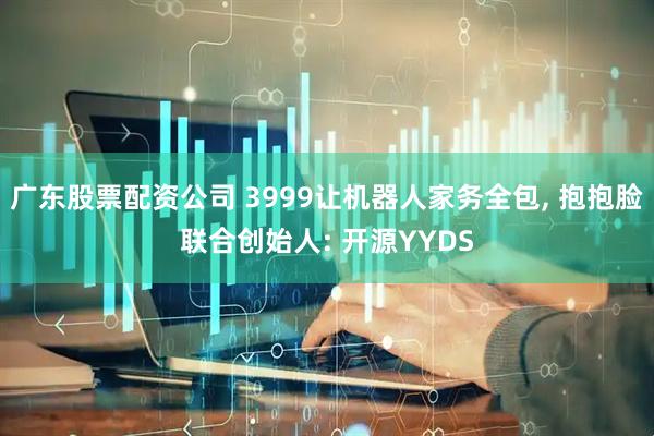 广东股票配资公司 3999让机器人家务全包, 抱抱脸联合创始人: 开源YYDS