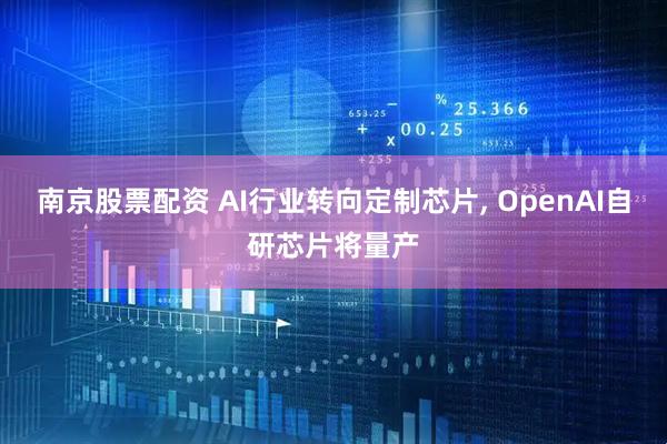 南京股票配资 AI行业转向定制芯片, OpenAI自研芯片将量产
