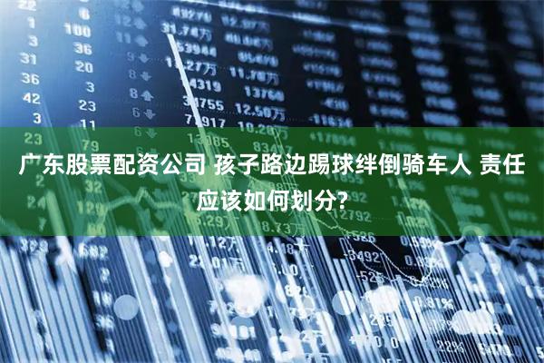 广东股票配资公司 孩子路边踢球绊倒骑车人 责任应该如何划分?