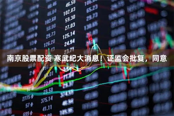 南京股票配资 寒武纪大消息！证监会批复，同意