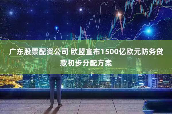 广东股票配资公司 欧盟宣布1500亿欧元防务贷款初步分配方案