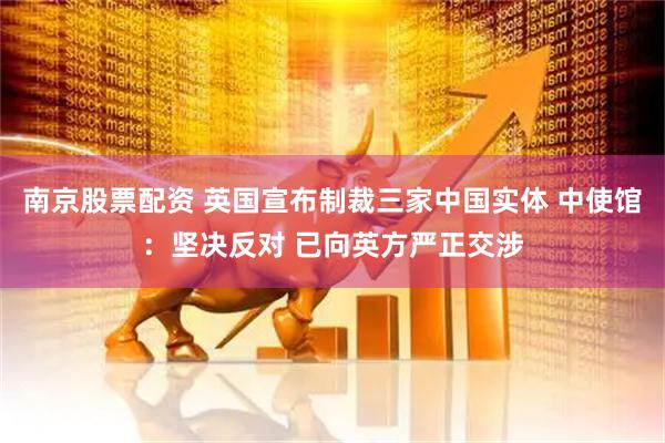 南京股票配资 英国宣布制裁三家中国实体 中使馆：坚决反对 已向英方严正交涉