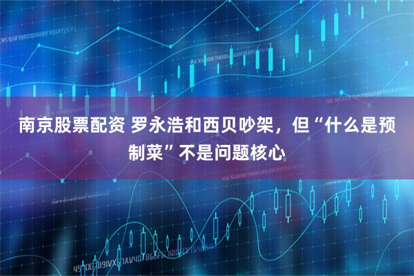 南京股票配资 罗永浩和西贝吵架，但“什么是预制菜”不是问题核心
