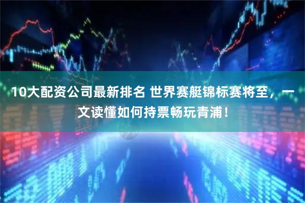 10大配资公司最新排名 世界赛艇锦标赛将至，一文读懂如何持票畅玩青浦！
