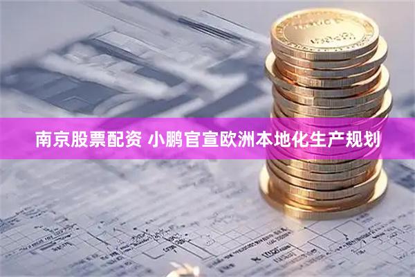 南京股票配资 小鹏官宣欧洲本地化生产规划