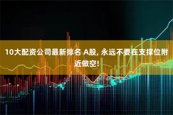 10大配资公司最新排名 A股, 永远不要在支撑位附近做空!