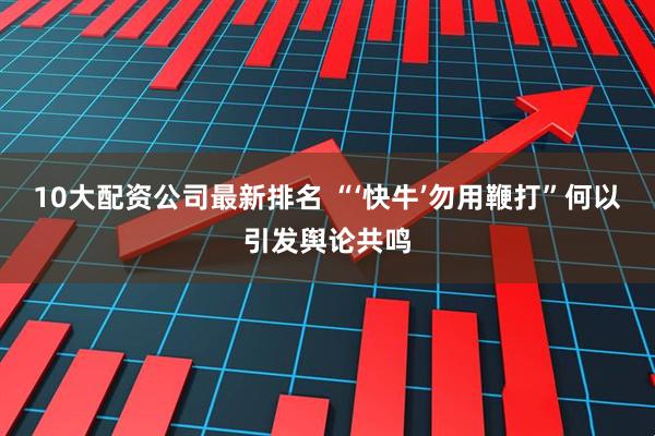 10大配资公司最新排名 “‘快牛’勿用鞭打”何以引发舆论共鸣