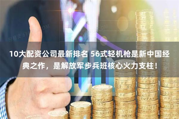 10大配资公司最新排名 56式轻机枪是新中国经典之作，是解放军步兵班核心火力支柱！
