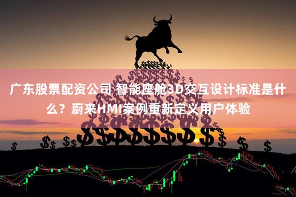 广东股票配资公司 智能座舱3D交互设计标准是什么?蔚来HMI案例重新定义用户体验