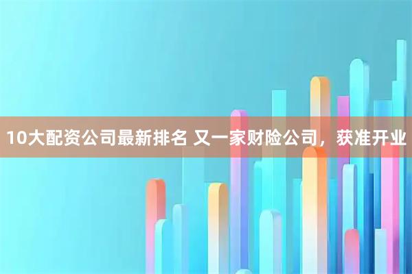 10大配资公司最新排名 又一家财险公司,获准开业