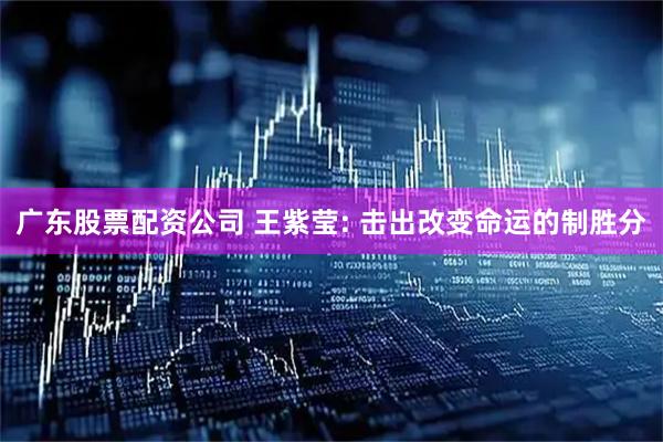 广东股票配资公司 王紫莹: 击出改变命运的制胜分