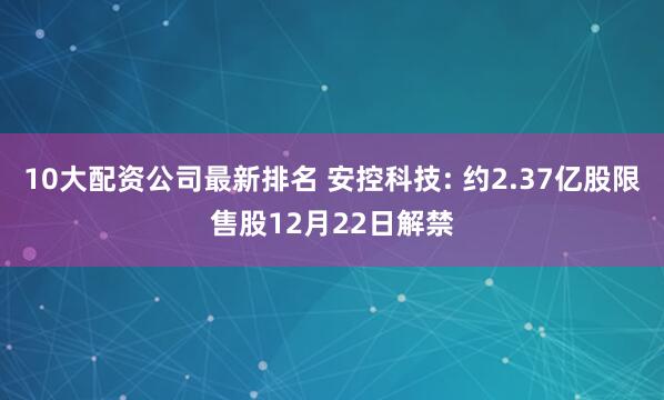 10大配资公司最新排名 安控科技: 约2.37亿股限售股12月22日解禁