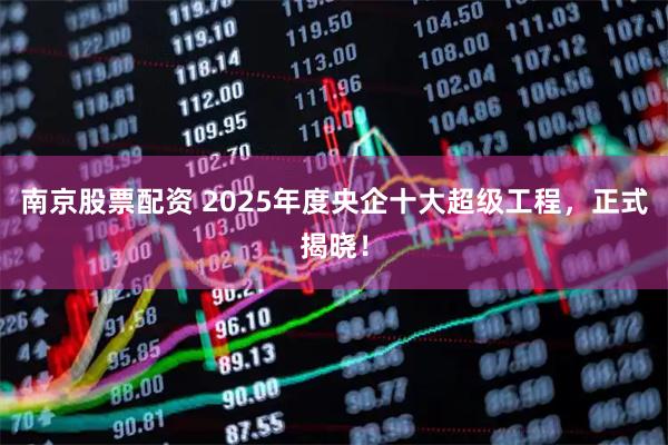 南京股票配资 2025年度央企十大超级工程，正式揭晓！