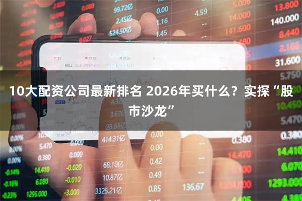 10大配资公司最新排名 2026年买什么？实探“股市沙龙”