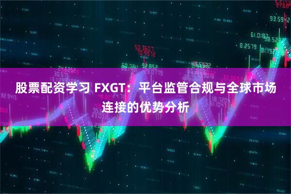 股票配资学习 FXGT：平台监管合规与全球市场连接的优势分析