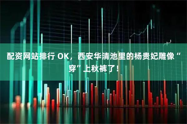 配资网站排行 OK，西安华清池里的杨贵妃雕像“穿”上秋裤了！
