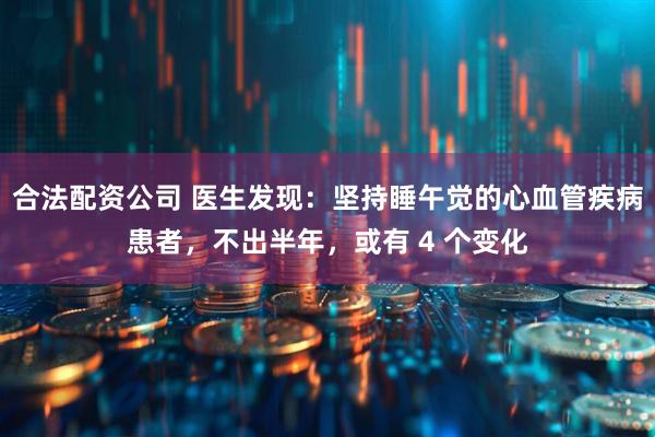 合法配资公司 医生发现：坚持睡午觉的心血管疾病患者，不出半年，或有 4 个变化