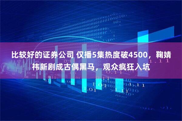 比较好的证券公司 仅播5集热度破4500，鞠婧祎新剧成古偶黑马，观众疯狂入坑