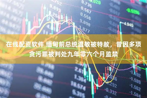 在线配资软件 缅甸前总统温敏被特赦，曾因多项贪污罪被判处九年零六个月监禁