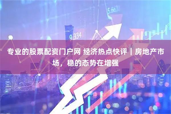 专业的股票配资门户网 经济热点快评｜房地产市场，稳的态势在增强