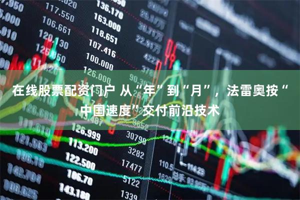 在线股票配资门户 从“年”到“月”，法雷奥按“中国速度”交付前沿技术