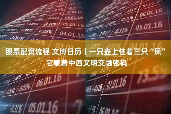 股票配资流程 文博日历丨一只壶上住着三只“凤” 它藏着中西文明交融密码
