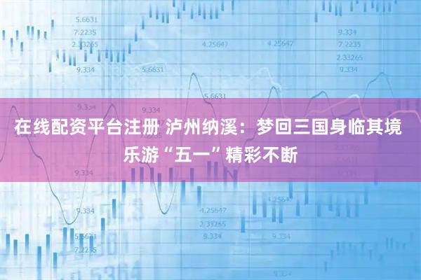 在线配资平台注册 泸州纳溪：梦回三国身临其境 乐游“五一”精彩不断